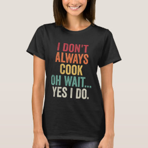 I Don t Always Cook Oh Wait Yes I Do Chef Cooking T-Shirt