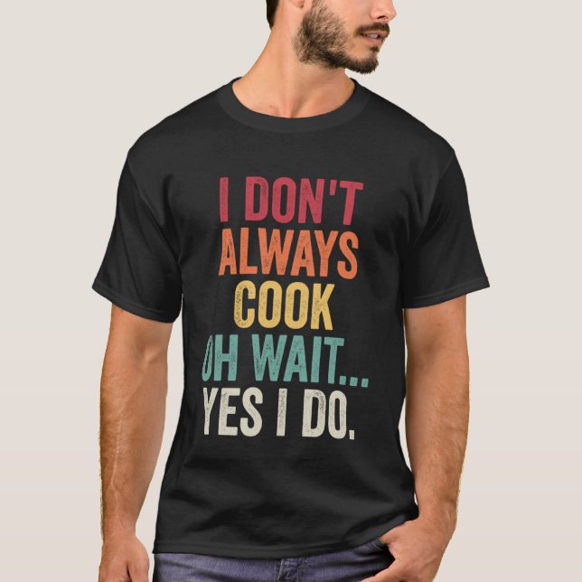 I Don t Always Cook Oh Wait Yes I Do  Chef Cooking T-Shirt (Front)