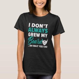 I Don T Always Grew My Beard Beardy Bearded Guy Mu T-Shirt