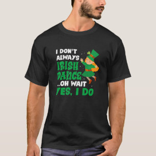 I Don T Always Irish Dance Oh Wait Yes I Do St Pat T-Shirt