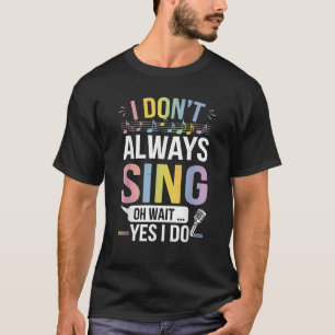 I Don t Always Sing Oh Wait Yes Funny Musical Thea T-Shirt