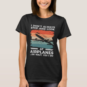I Don t Always Stop And Look At Airplanes Oh Wait  T-Shirt