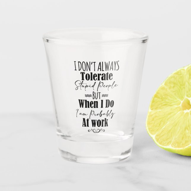 I Don’t Always Tolerate Stupid People When At Work Shot Glass (Front)