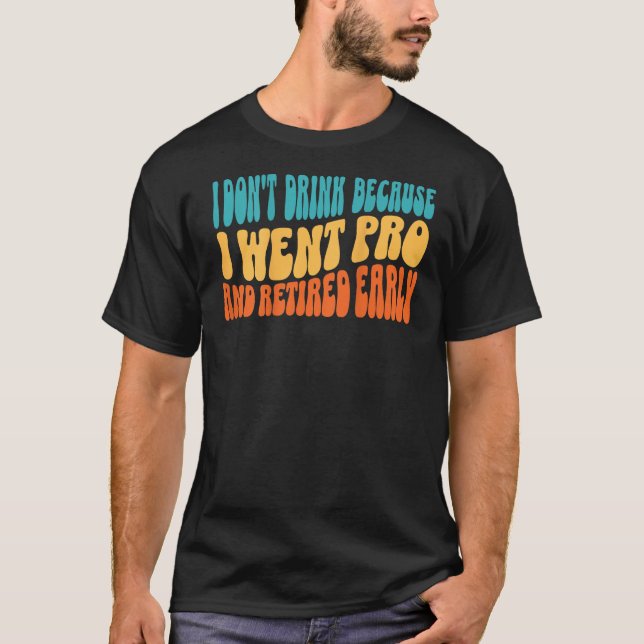 I Don t Drink Because I Went Pro And Retired Early T-Shirt (Front)