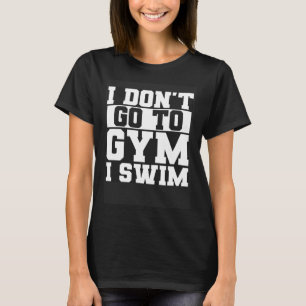 I Don t Go To Gym I Swim Swimming Swimmer Waterspo T-Shirt