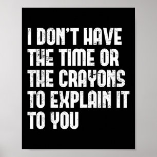 I Don’t Have The Time Or The Crayons To Explain It Poster