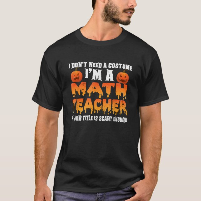 I Don t Need A Costume I m A Math Teacher Hallowee T-Shirt (Front)