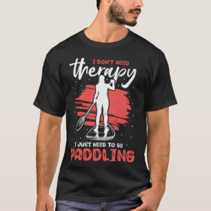 I Don t Need Therapy I Just Need To Go Paddling SU T-Shirt