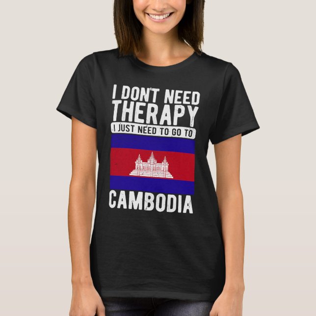 I don´t need Therapy I just need to go to Cambodia T-Shirt (Front)