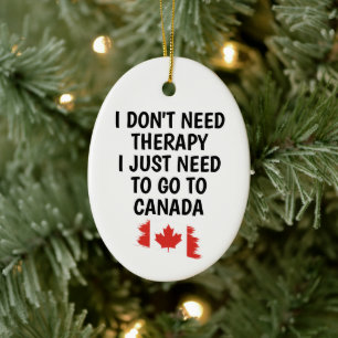 I Don’t Need Therapy, I Just Need to Go to Canada Ceramic Ornament