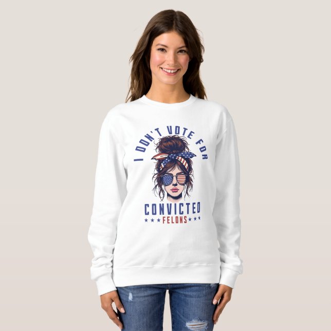 I don‘t vote for convicted felons  sweatshirt (Front Full)