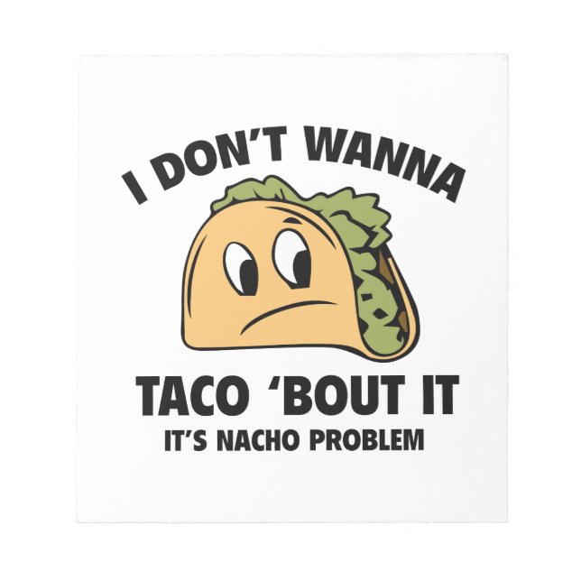 I Don’t Wanna Taco ‘Bout It. It’s Nacho Problem. Notepad (Front)