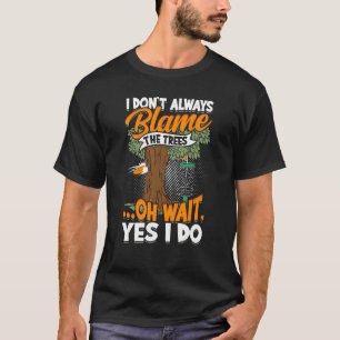 I Don't Always Blame The Trees Oh Wait Yes I Do D T-Shirt