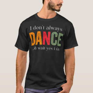 I Don'T Always Dance Oh Wait Yes I Do T-Shirt