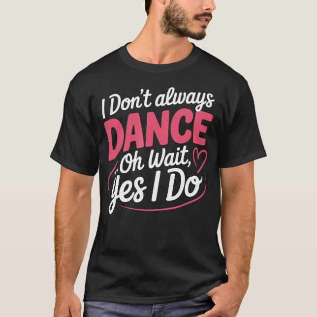 I Don'T Always Dance Oh Wait... Yes I Do T-Shirt (Front)