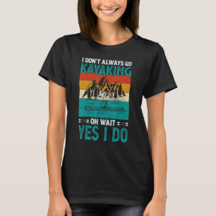 I Don't Always Go Kayaking Oh Wait Yes I Do Kayak T-Shirt
