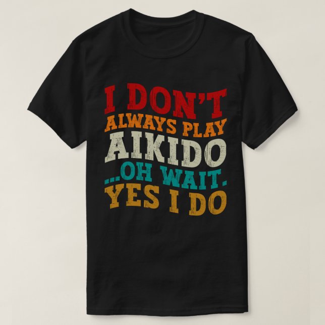 I Don't Always Play Aikido Oh Wait Yes I Do Funny T-Shirt (Design Front)