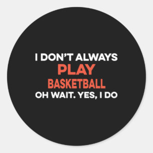 I Don't Always Play Basketball Oh Wait Yes I Do  Classic Round Sticker