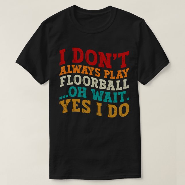 I Don't Always Play Floorball Oh Wait Yes I Do T-Shirt (Design Front)