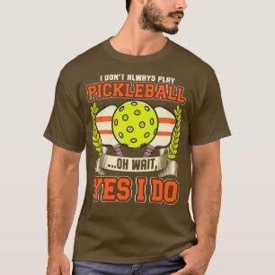 I Dont Always Play Pickleball Oh Wait Yes I Do T-Shirt