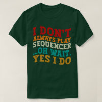 I Don't Always Play Sequencer Oh Wait Yes I Do