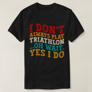 I Don't Always Play Triathlon Oh Wait Yes I Do T-Shirt