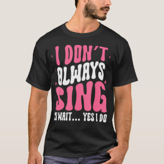 I Don'T Always Sing Oh Wait Yes I Do Broadway Thea T-Shirt