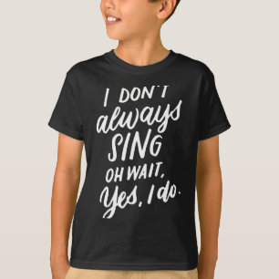 I Don't Always Sing Oh Wait Yes I Do, Musical Thea T-Shirt