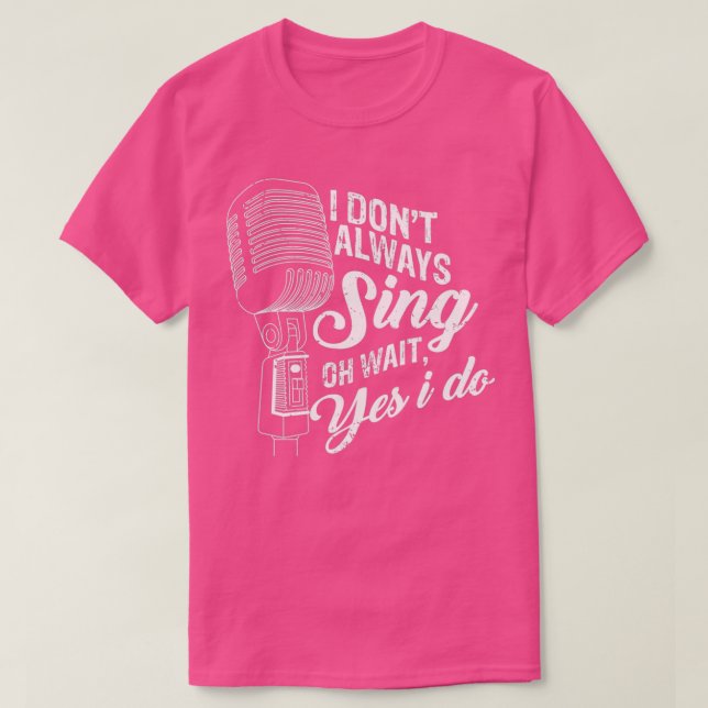 I Dont Always Sing Oh Wait Yes I Do  T-Shirt (Design Front)