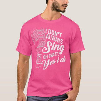 I Dont Always Sing Oh Wait Yes I Do T-Shirt