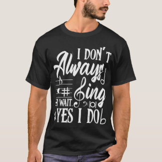 I Don't Always Sing Oh Wait Yes I Do Theatre Music T-Shirt