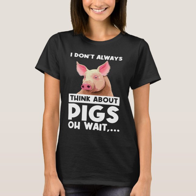 I don't always think about pigs oh wait   pigs T-Shirt (Front)