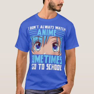 I Don't Always Watch Anime Sometimes I Go To Schoo T-Shirt