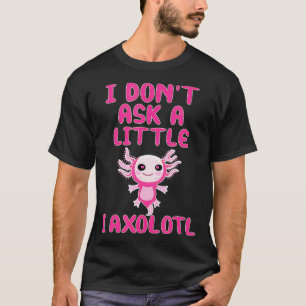 I don't ask a little, I Aolotl funny quote  T-Shirt
