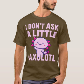 I Dont Ask A Little I Axolotl Am T-Shirt