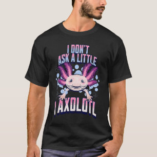 I Dont Ask a Little I Axolotl Funny and Cute Axol T-Shirt