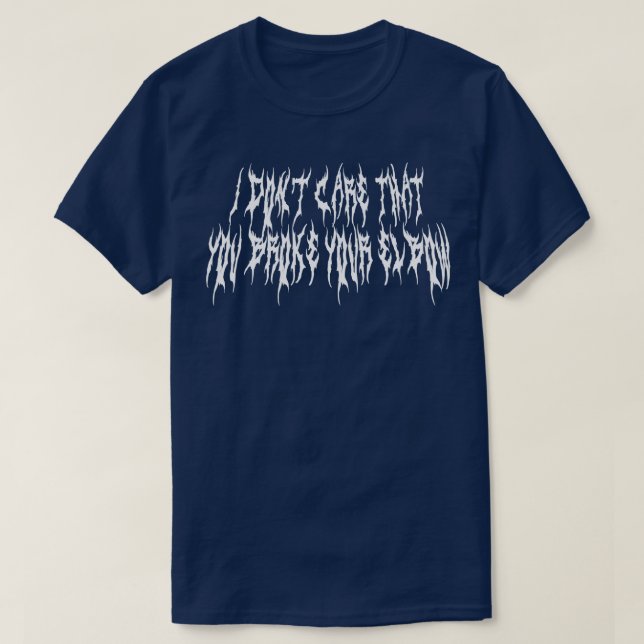 i dont care that you broke your elbow metal font T-Shirt (Design Front)