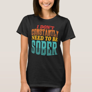 I Don't Constantly Need To Be Sober Quote T-Shirt