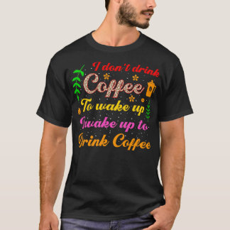 I dont drink coffee to wake up i wake up to drink  T-Shirt