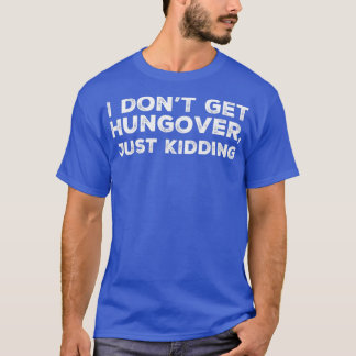 I dont get hungover just kidding A great design fo T-Shirt