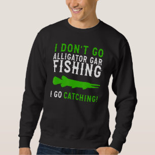 I Dont Go Fishing Alligator Gar  Alligator Gar Fis Sweatshirt