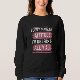 I Don't Have An Attitude I'm Just Sick Of All Y'al Sweatshirt