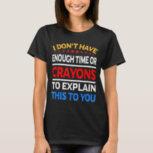 I Don't Have Enough Time Or Crayons To Explain Thi T-Shirt