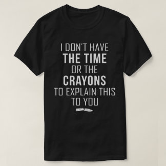 I Don't Have The Time Or The Crayons To Explain T-Shirt