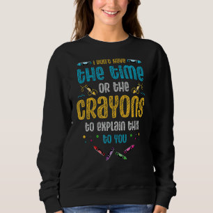 I Don't Have The Time Or The Crayons To Explain Th Sweatshirt