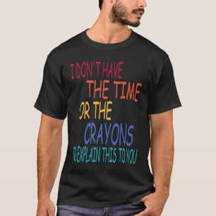 I Don't Have The Time Or The Crayons To Explain Th T-Shirt