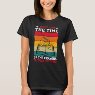 I Don't Have the Time or the CRAYONS to Explain th T-Shirt