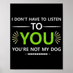 I Don't Have To Listen To You You're Not My Dog An Poster