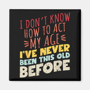 I Don't Know How To Act My Age Funny Old Birthday  Magnet