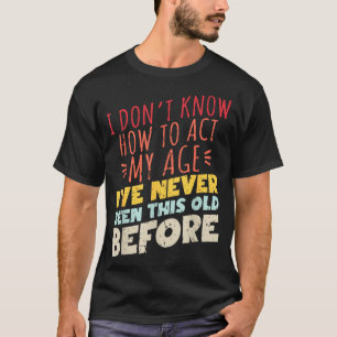 I Don't Know How To Act My Age Funny Old Birthday  T-Shirt